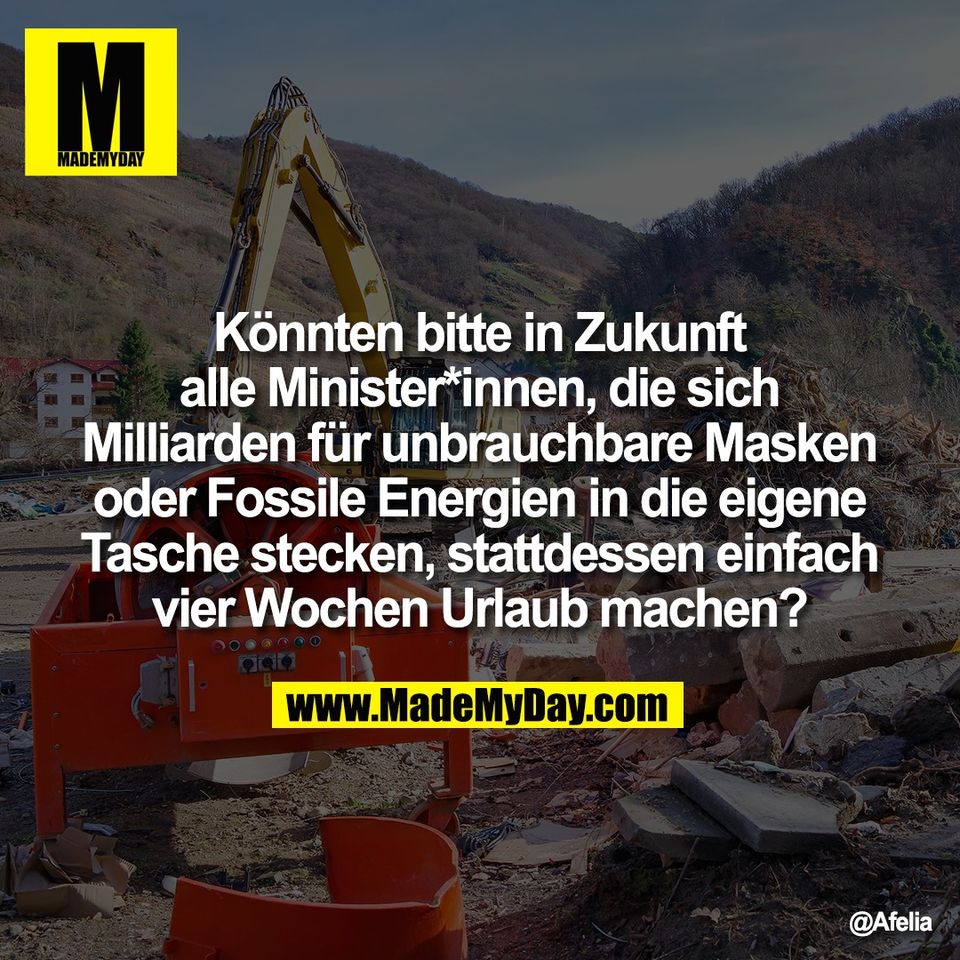 Könnten bitte in Zukunft<br />
alle Minister*innen, die sich<br />
Milliarden für unbrauchbare Masken<br />
oder Fossile Energien in die eigene<br />
Tasche stecken, stattdessen einfach<br />
vier Wochen Urlaub machen?