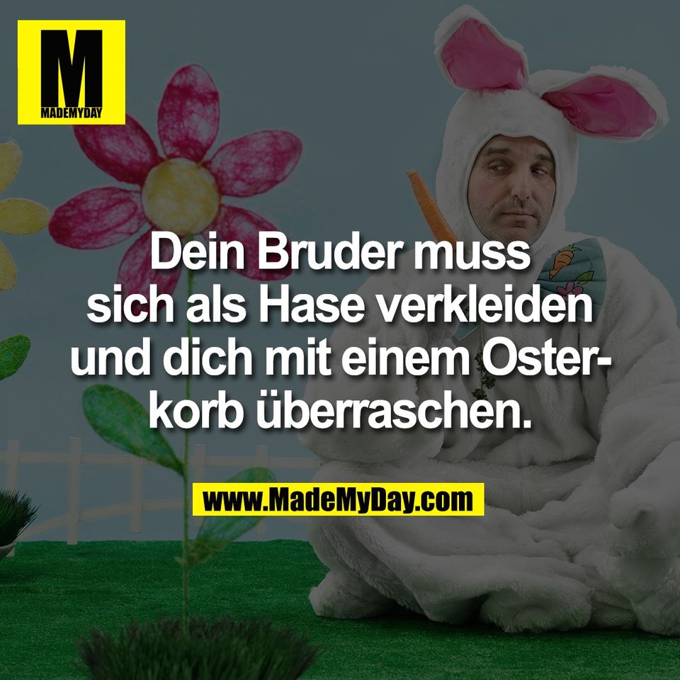 Dein Bruder muss<br />
sich als Hase verkleiden<br />
und dich mit einem Oster-<br />
korb überraschen.