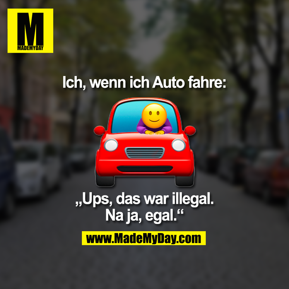 Ich, wenn ich Auto fahre:<br />
„Ups, das war illegal.<br />
Na ja, egal.“<br />
(BILD)