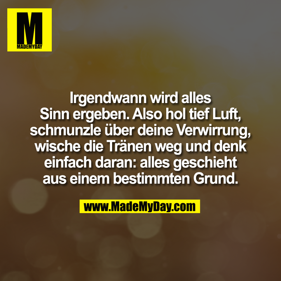 Irgendwann wird alles<br />
Sinn ergeben. Also hol tief Luft,<br />
schmunzle über deine Verwirrung,<br />
wische die Tränen weg und denk<br />
einfach daran: alles geschieht<br />
aus einem bestimmten Grund.