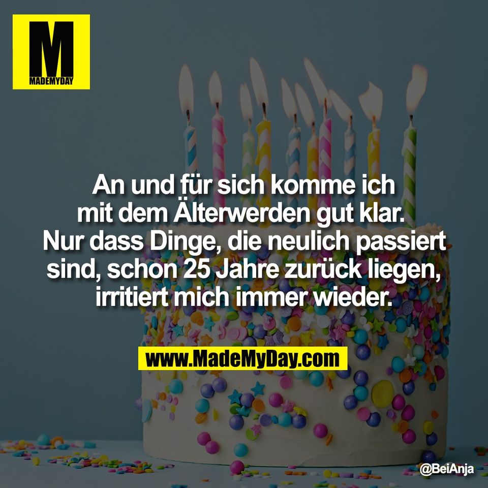 An und für sich komme ich<br />
mit dem Älterwerden gut klar. <br />
Nur dass Dinge, die neulich passiert<br />
sind, schon 25 Jahre zurück liegen,<br />
irritiert mich immer wieder.