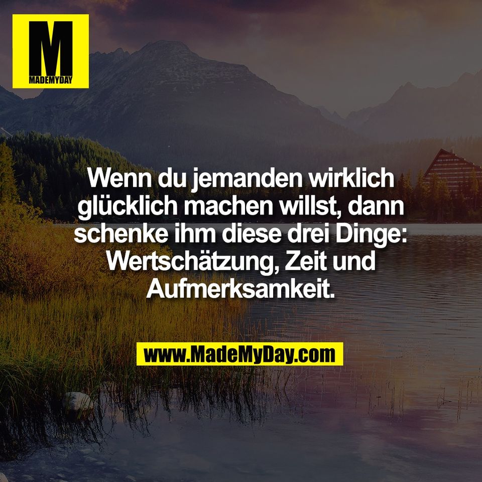 Wenn du jemanden wirklich<br />
glücklich machen willst, dann<br />
schenke ihm diese drei Dinge:<br />
Wertschätzung, Zeit und<br />
Aufmerksamkeit.