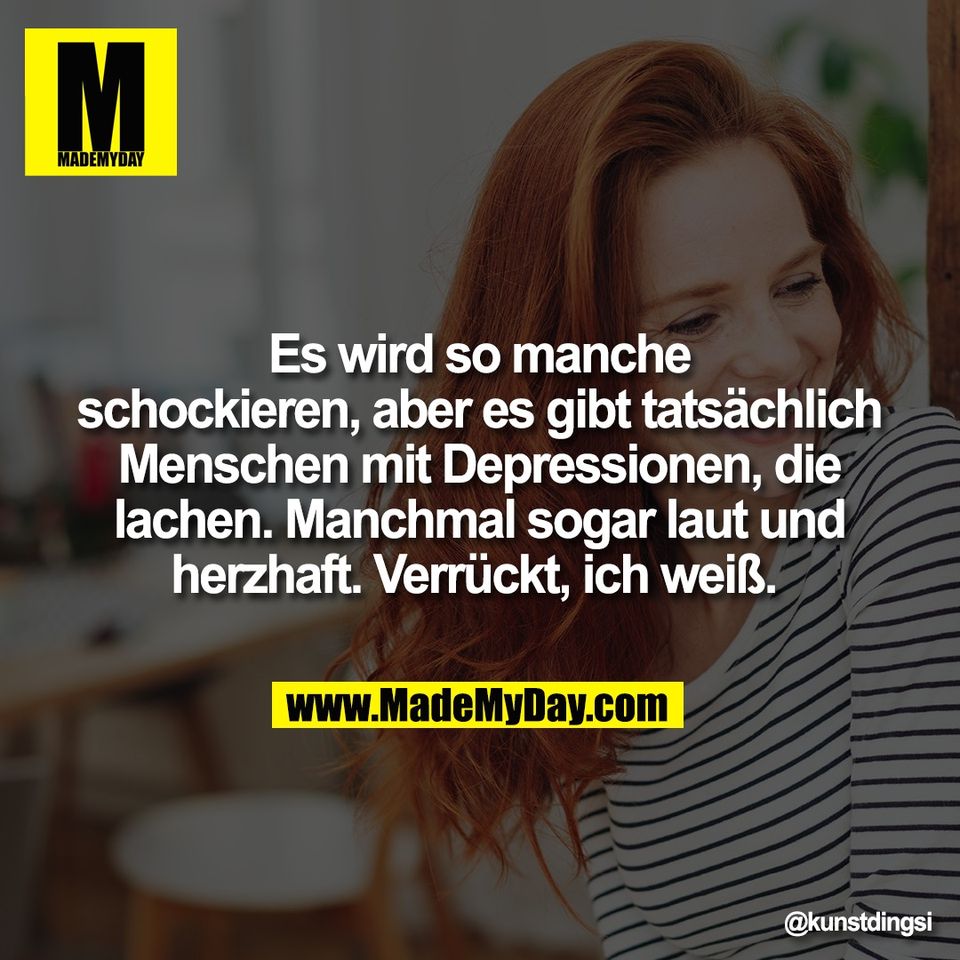 Es wird so manche<br />
schockieren, aber es gibt tatsächlich<br />
Menschen mit Depressionen, die<br />
lachen. Manchmal sogar laut und<br />
herzhaft. Verrückt, ich weiß.