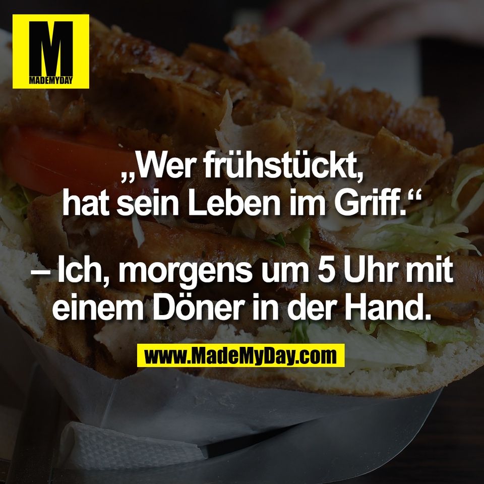 „Wer frühstückt,<br />
hat sein Leben im Griff.“<br />
<br />
– Ich, morgens um 5 Uhr mit<br />
einem Döner in der Hand.