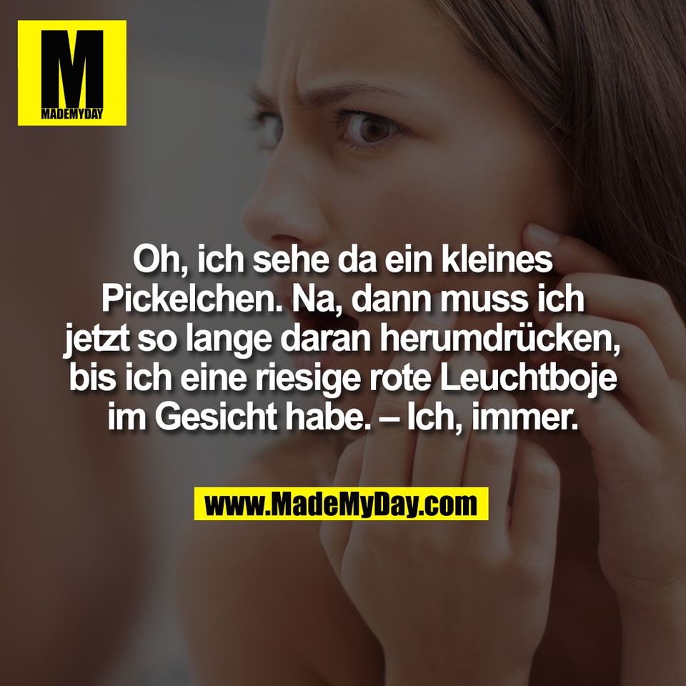 Oh, ich sehe da ein kleines<br />
Pickelchen. Na, dann muss ich<br />
jetzt so lange daran herumdrücken,<br />
bis ich eine riesige rote Leuchtboje<br />
im Gesicht habe. – Ich, immer.