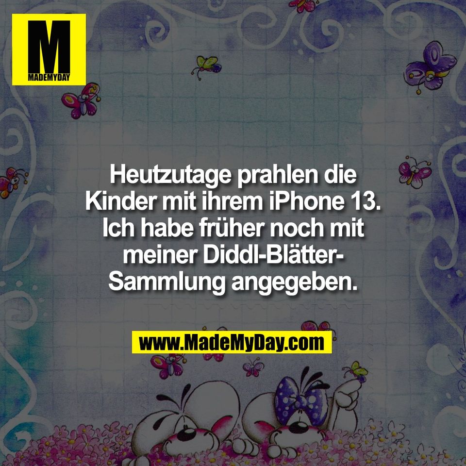 Heutzutage prahlen die<br />
Kinder mit ihrem iPhone 13.<br />
Ich habe früher noch mit<br />
meiner Diddl-Blätter-<br />
Sammlung angegeben.