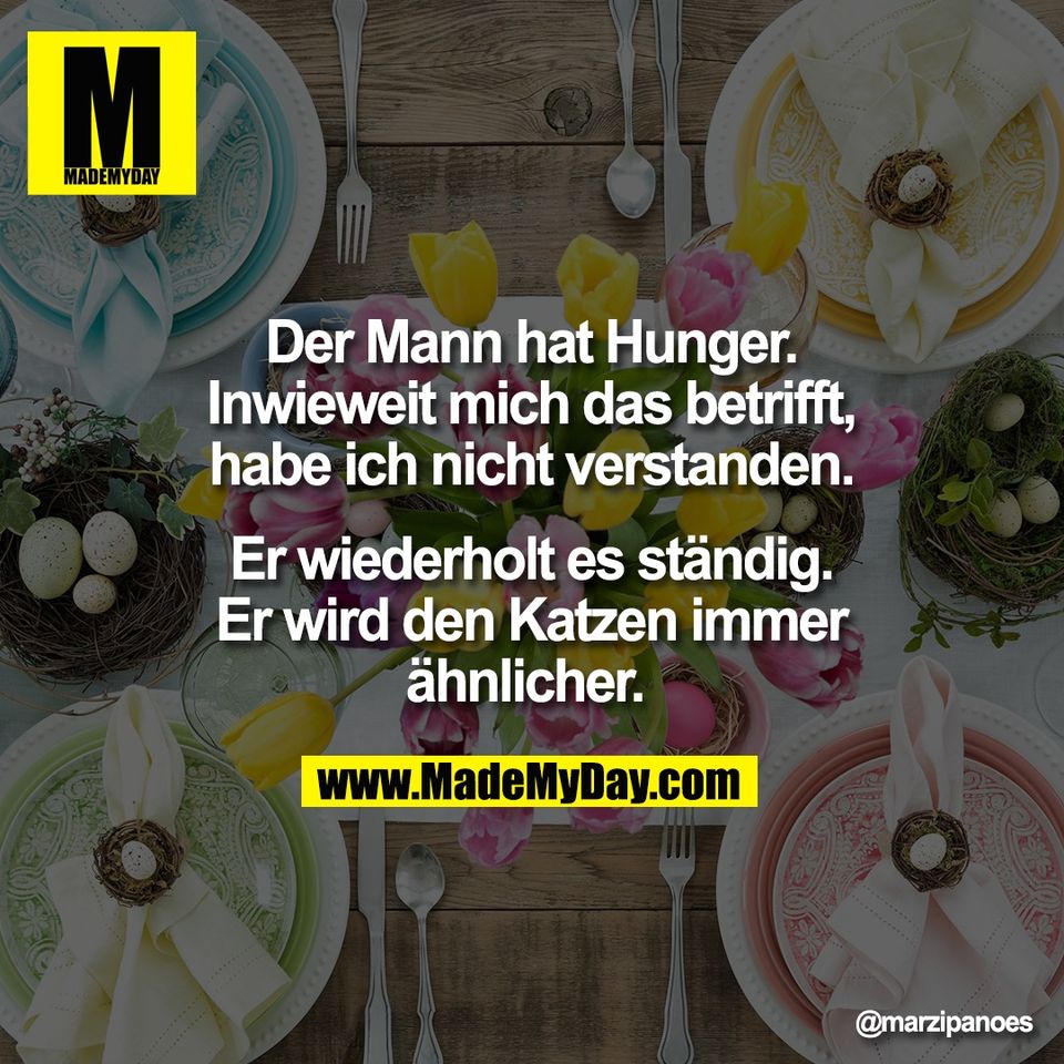 Der Mann hat Hunger.<br />
Inwieweit mich das betrifft,<br />
habe ich nicht verstanden.<br />
<br />
Er wiederholt es ständig.<br />
Er wird den Katzen immer<br />
ähnlicher.
