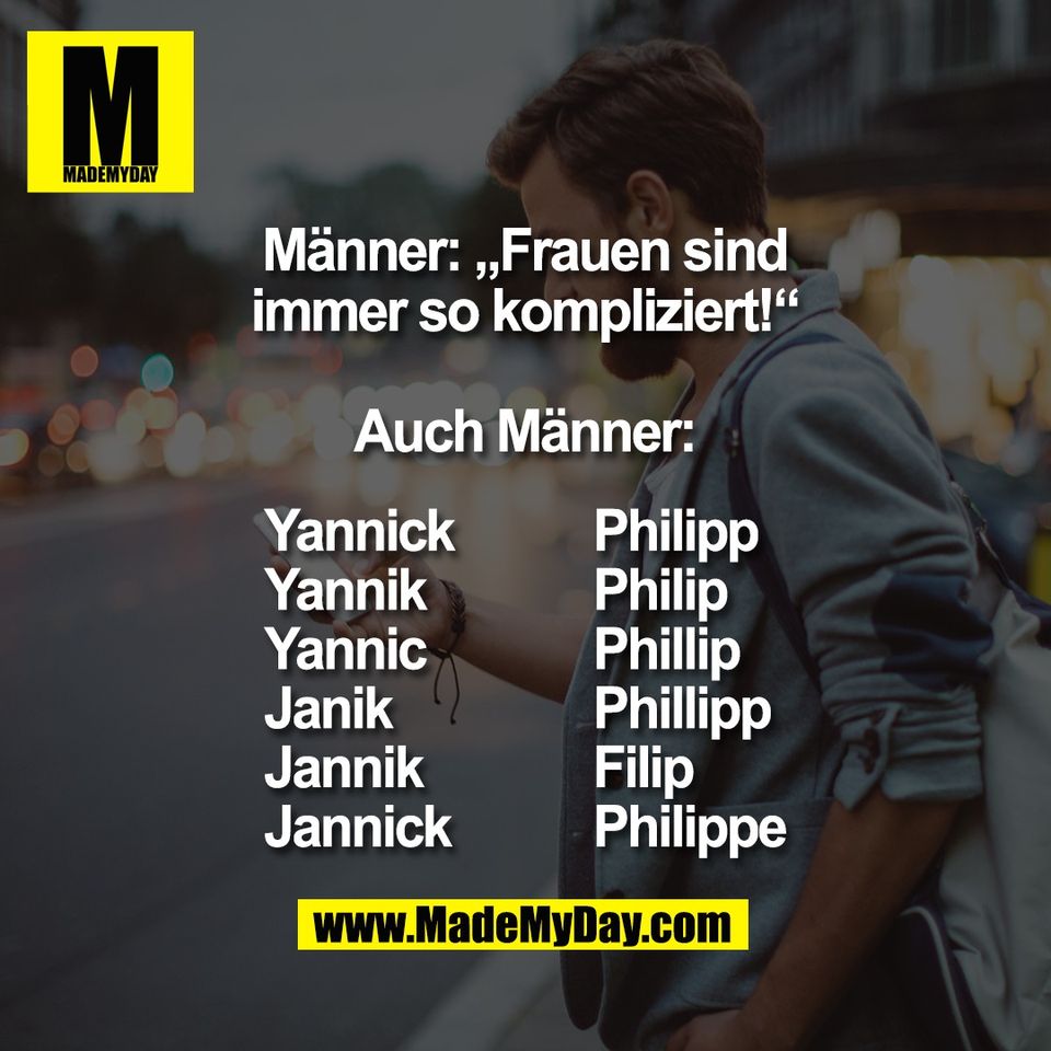 Männer: „Frauen sind<br />
immer so kompliziert!“<br />
<br />
Auch Männer:<br />
Yannick <br />
Yannik <br />
Yannic <br />
Janik <br />
Jannik <br />
Jannick <br />
<br />
Philipp <br />
Philip <br />
Phillip <br />
Phillipp <br />
Filip <br />
Philippe