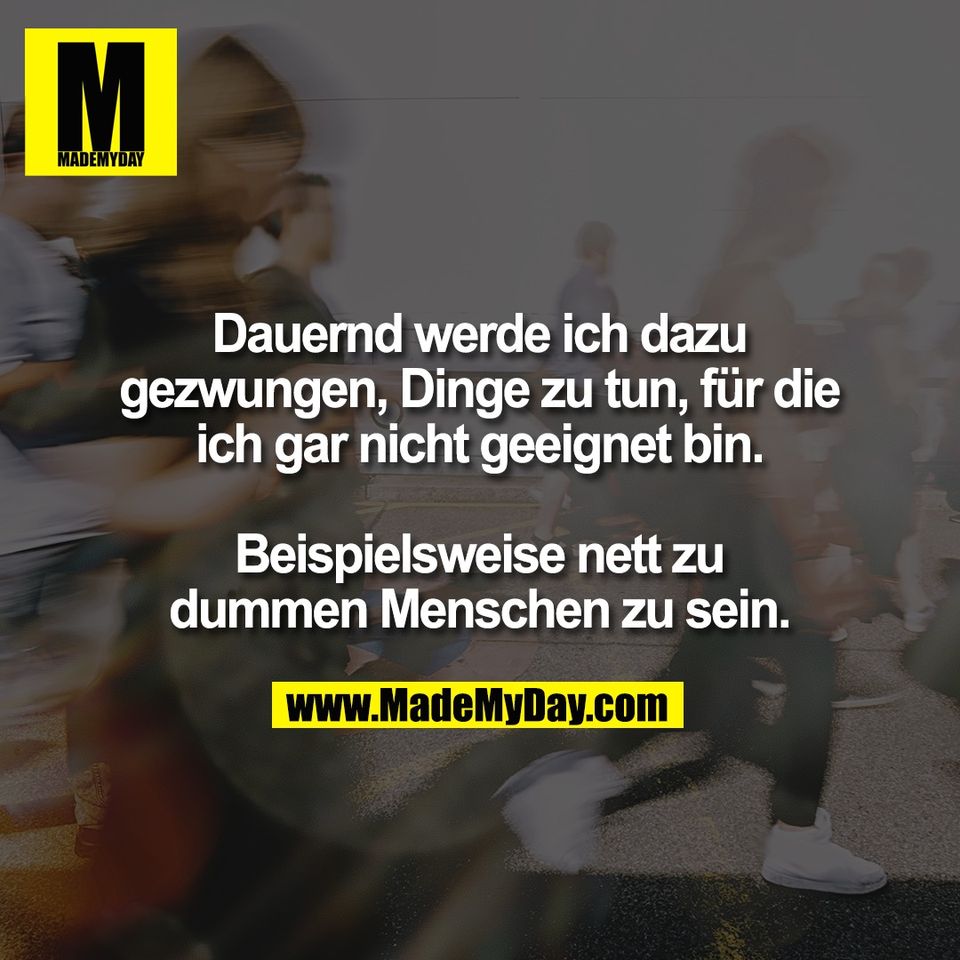 Dauernd werde ich dazu<br />
gezwungen, Dinge zu tun, für die<br />
ich gar nicht geeignet bin.<br />
<br />
Beispielsweise nett zu<br />
dummen Menschen zu sein.