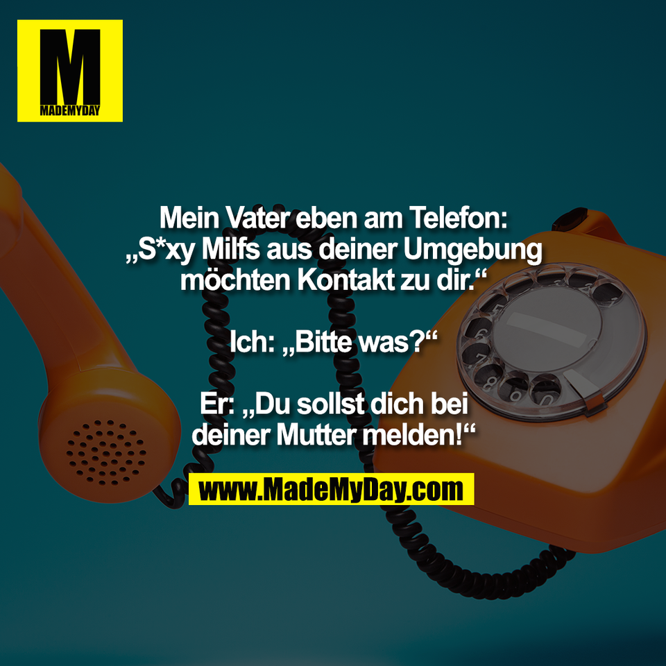 Mein Vater eben am Telefon:<br />
„S*xy Milfs aus deiner Umgebung<br />
möchten Kontakt zu dir.“<br />
<br />
Ich: „Bitte was?“<br />
<br />
Er: „Du sollst dich bei<br />
deiner Mutter melden!“