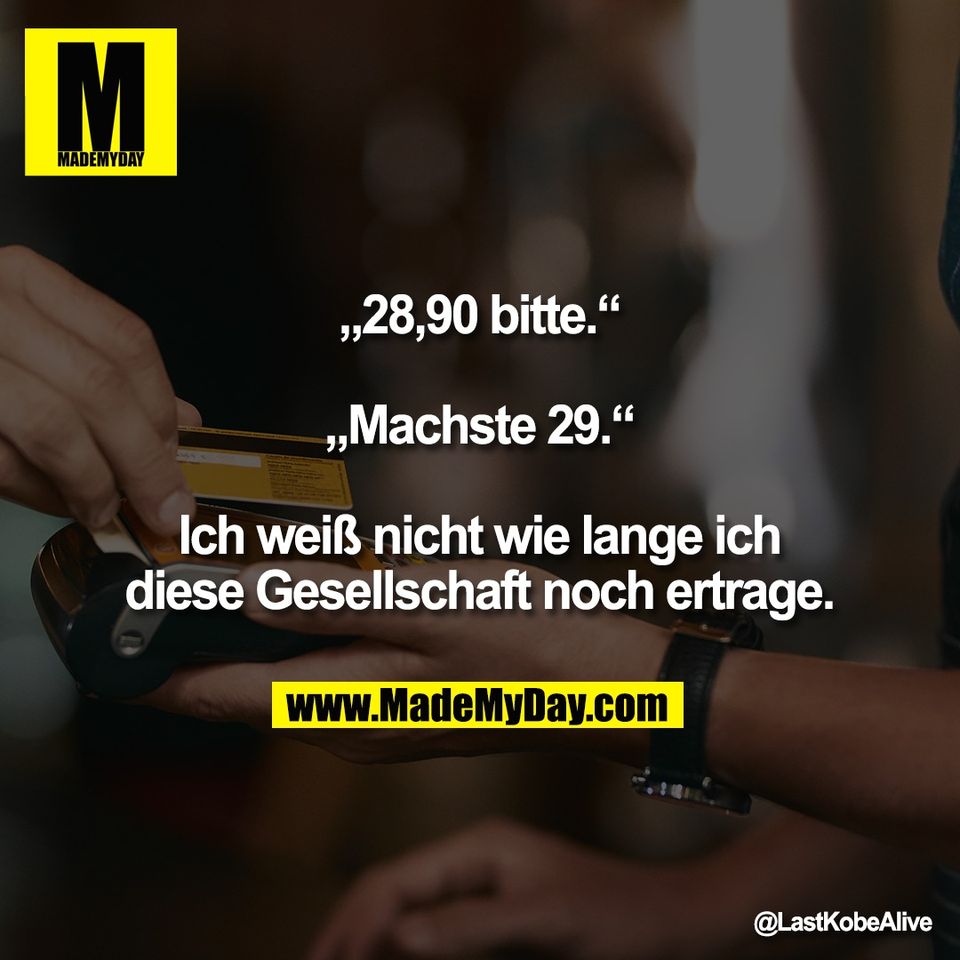 „28,90 bitte.“<br />
<br />
„Machste 29.“<br />
<br />
Ich weiß nicht wie lange ich<br />
diese Gesellschaft noch ertrage.