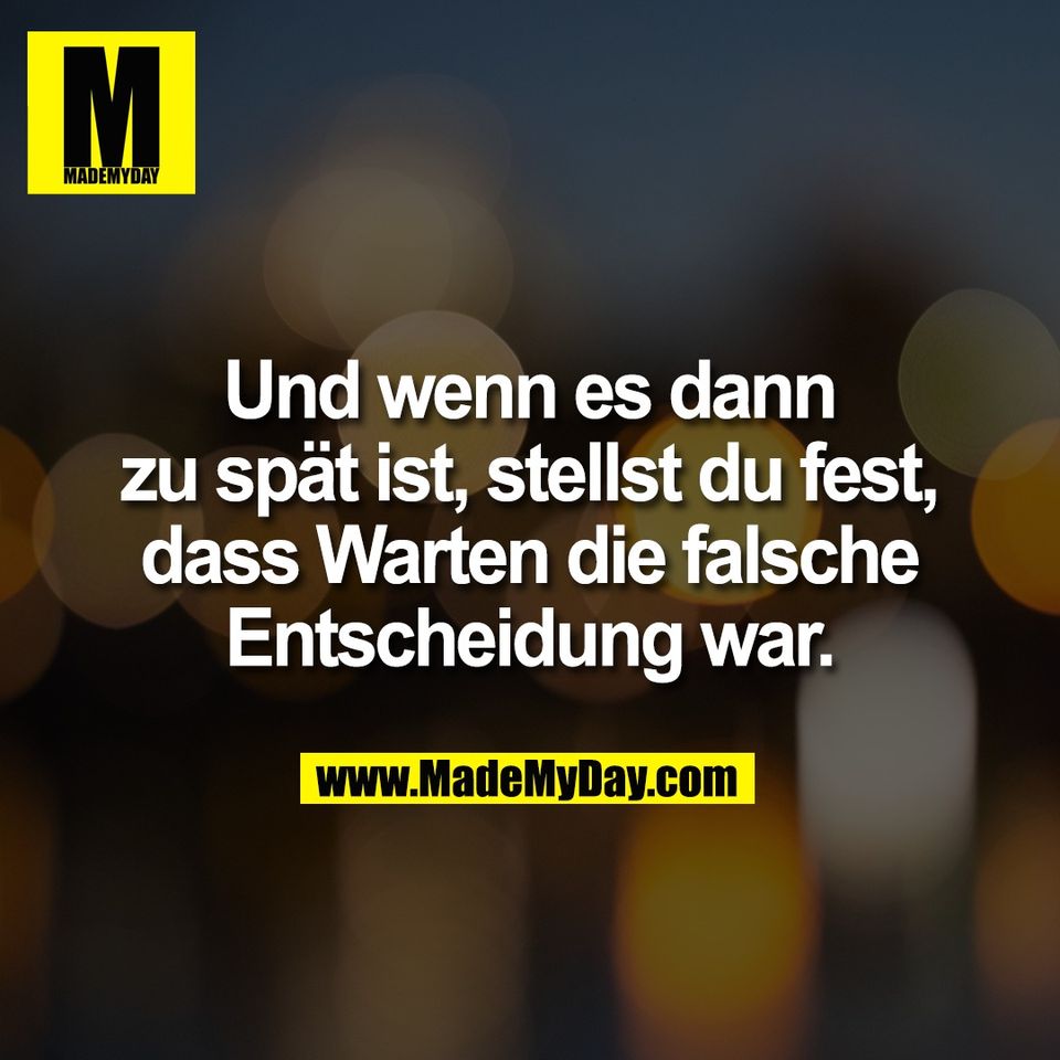 Und wenn es dann<br />
zu spät ist, stellst du fest,<br />
dass Warten die falsche<br />
Entscheidung war.