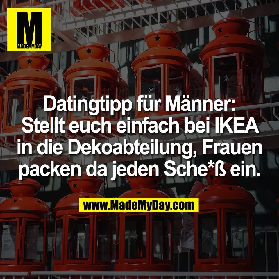 Datingtipp für Männer:<br />
Stellt euch einfach bei IKEA<br />
in die Dekoabteilung, Frauen<br />
packen da jeden Sche*ß ein.