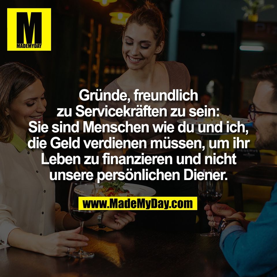 Gründe, freundlich<br />
zu Servicekräften zu sein:<br />
Sie sind Menschen wie du und ich,<br />
die Geld verdienen müssen, um ihr<br />
Leben zu finanzieren und nicht<br />
unsere persönlichen Diener.<br />
<br />
