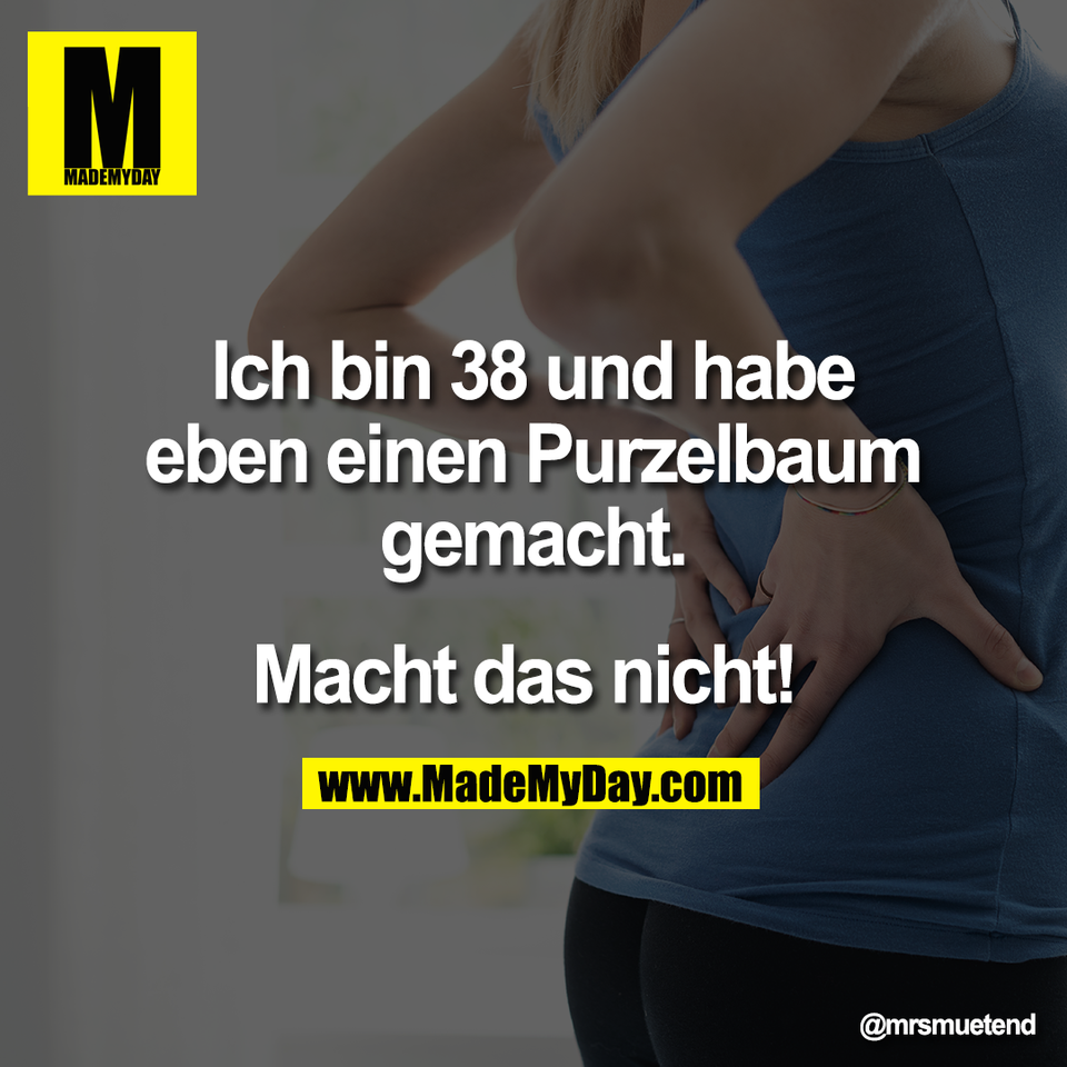 Ich bin 38 und habe<br />
eben einen Purzelbaum<br />
gemacht.<br />
<br />
Macht das nicht!
