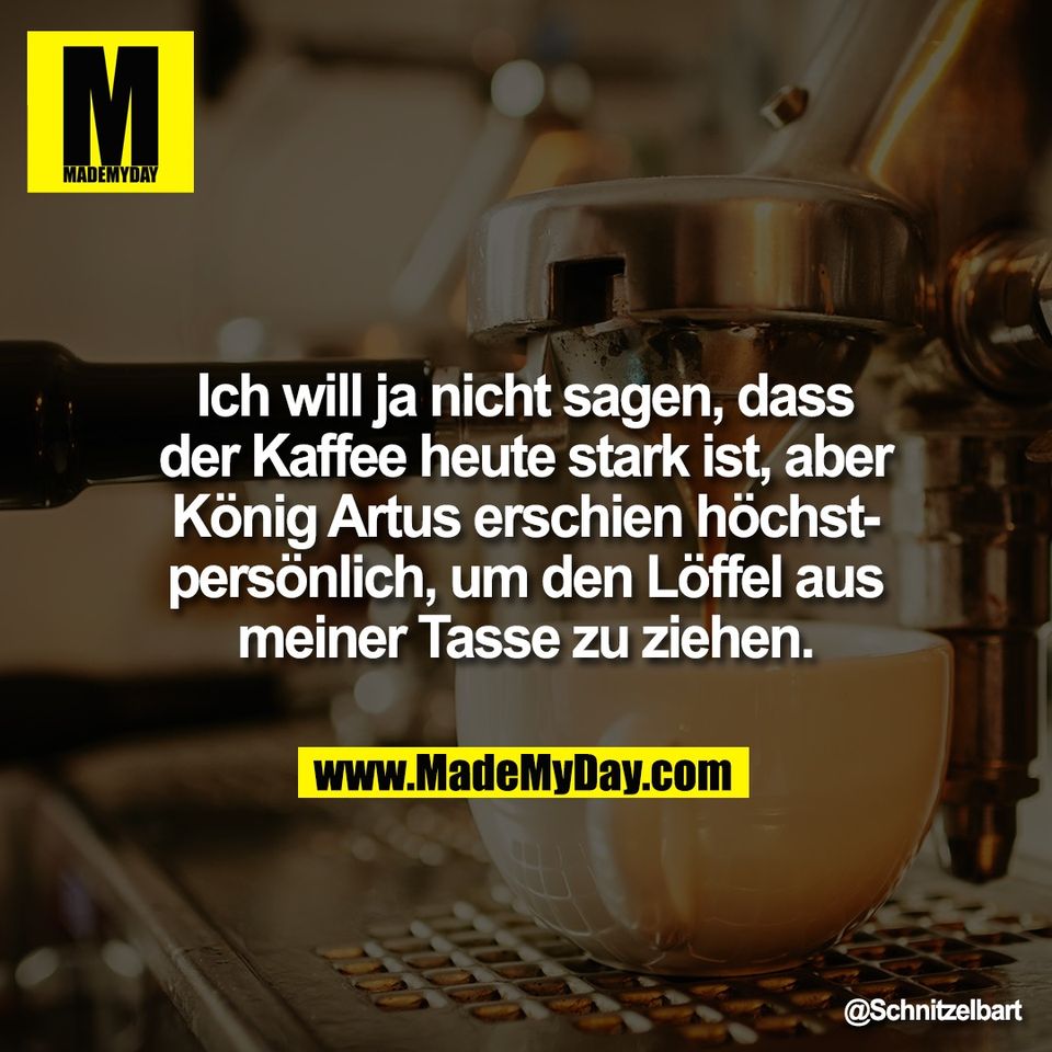 Ich will ja nicht sagen, dass<br />
der Kaffee heute stark ist, aber<br />
König Artus erschien höchst-<br />
persönlich, um den Löffel aus<br />
meiner Tasse zu ziehen.