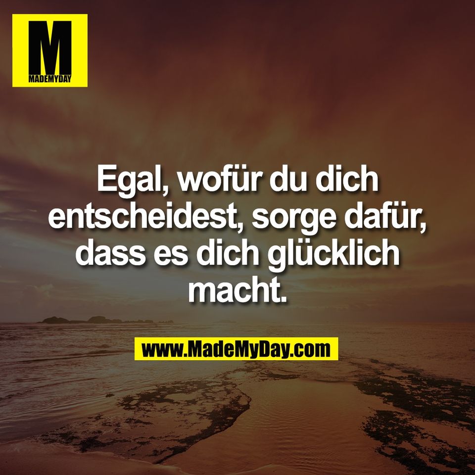 Egal, wofür du dich<br />
entscheidest, sorge dafür,<br />
dass es dich glücklich<br />
macht.