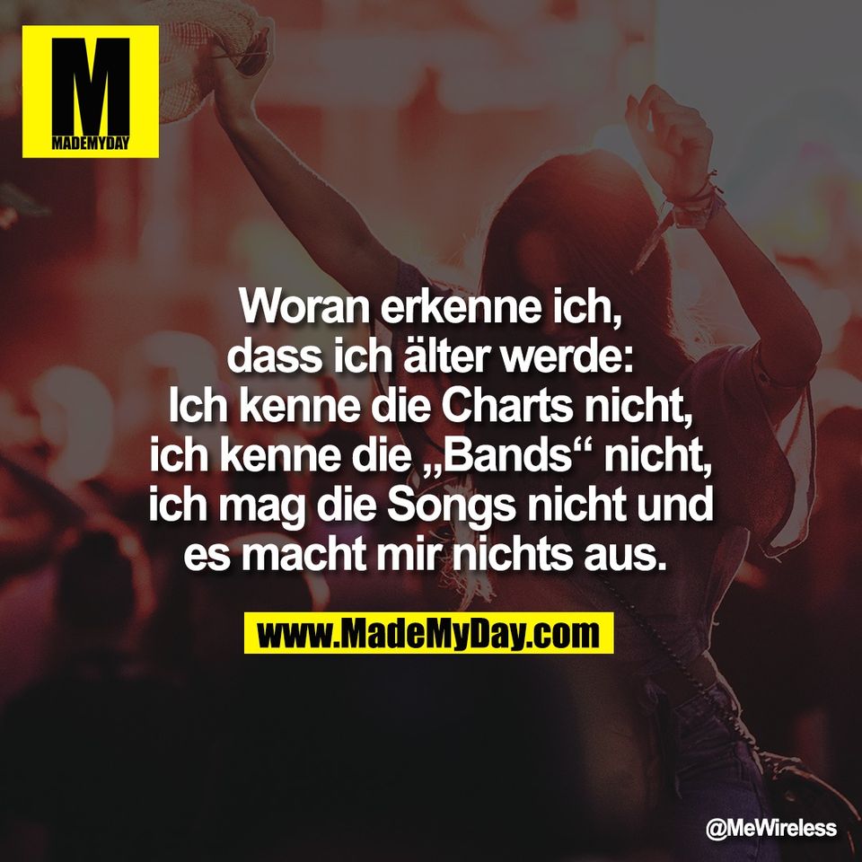 Woran erkenne ich,<br />
dass ich älter werde:<br />
Ich kenne die Charts nicht,<br />
ich kenne die „Bands“ nicht,<br />
ich mag die Songs nicht und<br />
es macht mir nichts aus.
