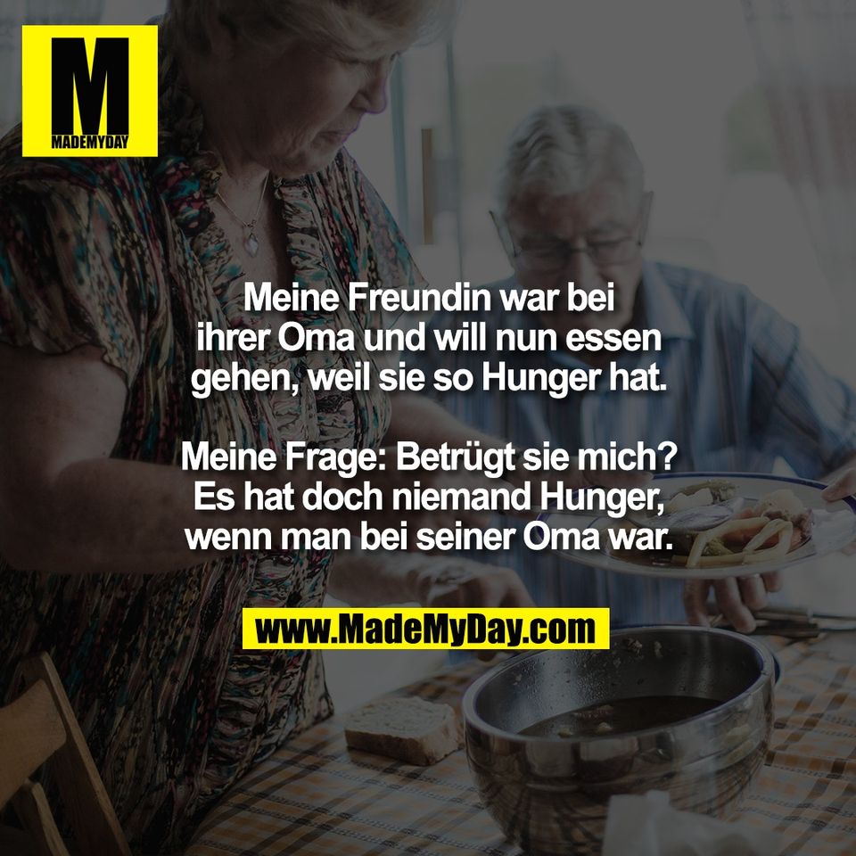 Meine Freundin war bei<br />
ihrer Oma und will nun essen<br />
gehen, weil sie so Hunger hat.<br />
<br />
Meine Frage: Betrügt sie mich?<br />
Es hat doch niemand Hunger,<br />
wenn man bei seiner Oma war.