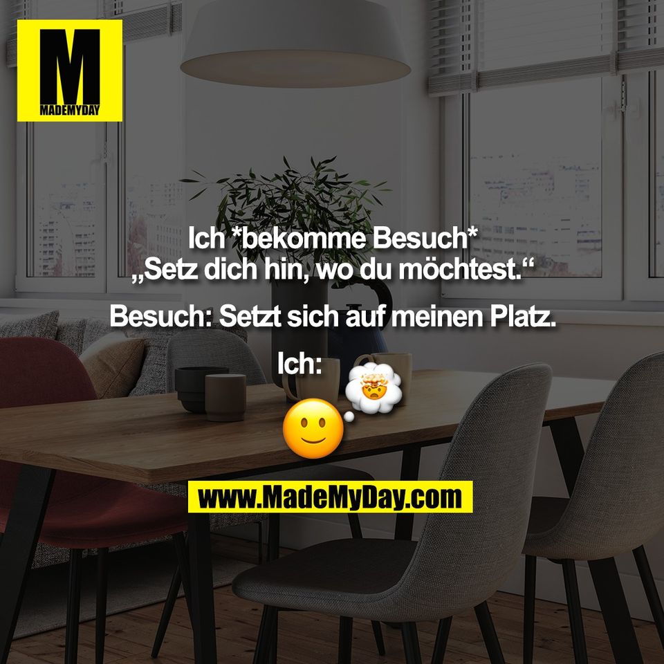 Ich *bekomme Besuch*<br />
„Setz dich hin, wo du möchtest.“<br />
<br />
Besuch: Setzt sich auf meinen Platz.<br />
<br />
Ich: (BILD)
