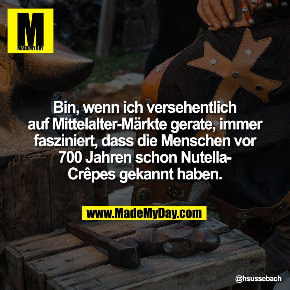 Bin, wenn ich versehentlich<br />
auf Mittelalter-Märkte gerate, immer<br />
fasziniert, dass die Menschen vor<br />
700 Jahren schon Nutella-<br />
Crêpes gekannt haben.