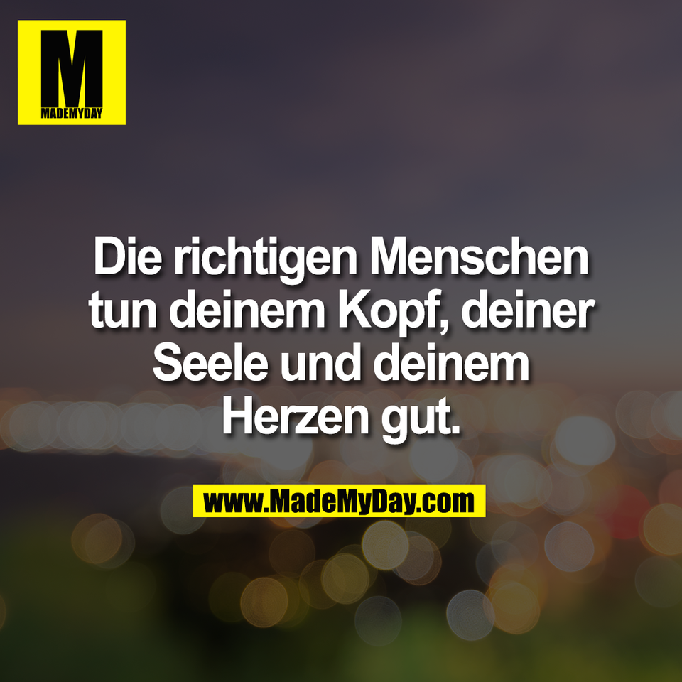 Die richtigen Menschen<br />
tun deinem Kopf, deiner<br />
Seele und deinem<br />
Herzen gut.
