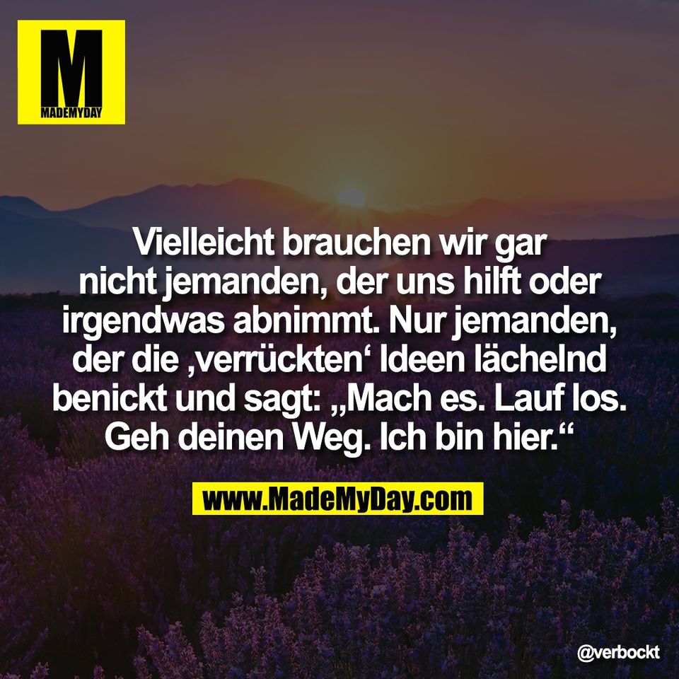 Vielleicht brauchen wir gar<br />
nicht jemanden, der uns hilft oder<br />
irgendwas abnimmt. Nur jemanden,<br />
der die ‚verrückten‘ Ideen lächelnd<br />
benickt und sagt: „Mach es. Lauf los.<br />
Geh deinen Weg. Ich bin hier.“