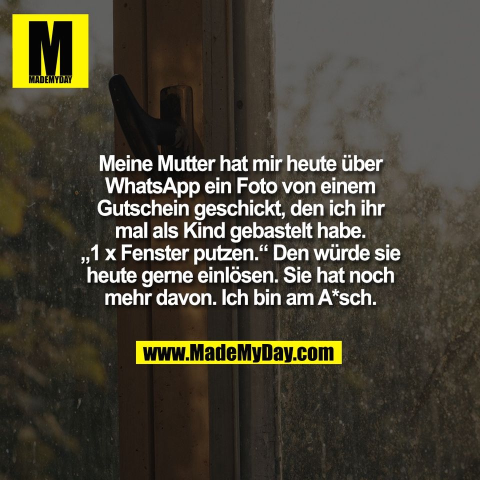 Meine Mutter hat mir heute über<br />
WhatsApp ein Foto von einem<br />
Gutschein geschickt, den ich ihr<br />
mal als Kind gebastelt habe.<br />
„1 x Fenster putzen.“ Den würde sie<br />
heute gerne einlösen. Sie hat noch<br />
mehr davon. Ich bin am A*sch.