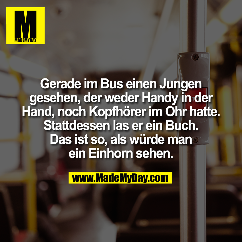 Gerade im Bus einen Jungen<br />
gesehen, der weder Handy in der<br />
Hand, noch Kopfhörer im Ohr hatte.<br />
Stattdessen las er ein Buch.<br />
Das ist so, als würde man<br />
ein Einhorn sehen.