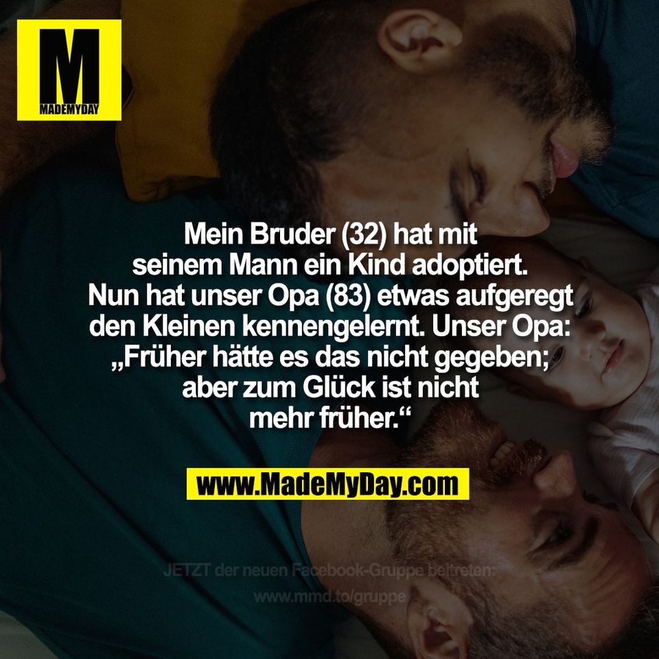 Mein Bruder (32) hat mit<br />
seinem Mann ein Kind adoptiert.<br />
Nun hat unser Opa (83) etwas aufgeregt<br />
den Kleinen kennengelernt. Unser Opa:<br />
„Früher hätte es das nicht gegeben;<br />
aber zum Glück ist nicht<br />
mehr früher.“