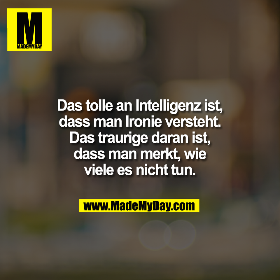 Das tolle an Intelligenz ist,<br />
dass man Ironie versteht.<br />
Das traurige daran ist,<br />
dass man merkt, wie<br />
viele es nicht tun.