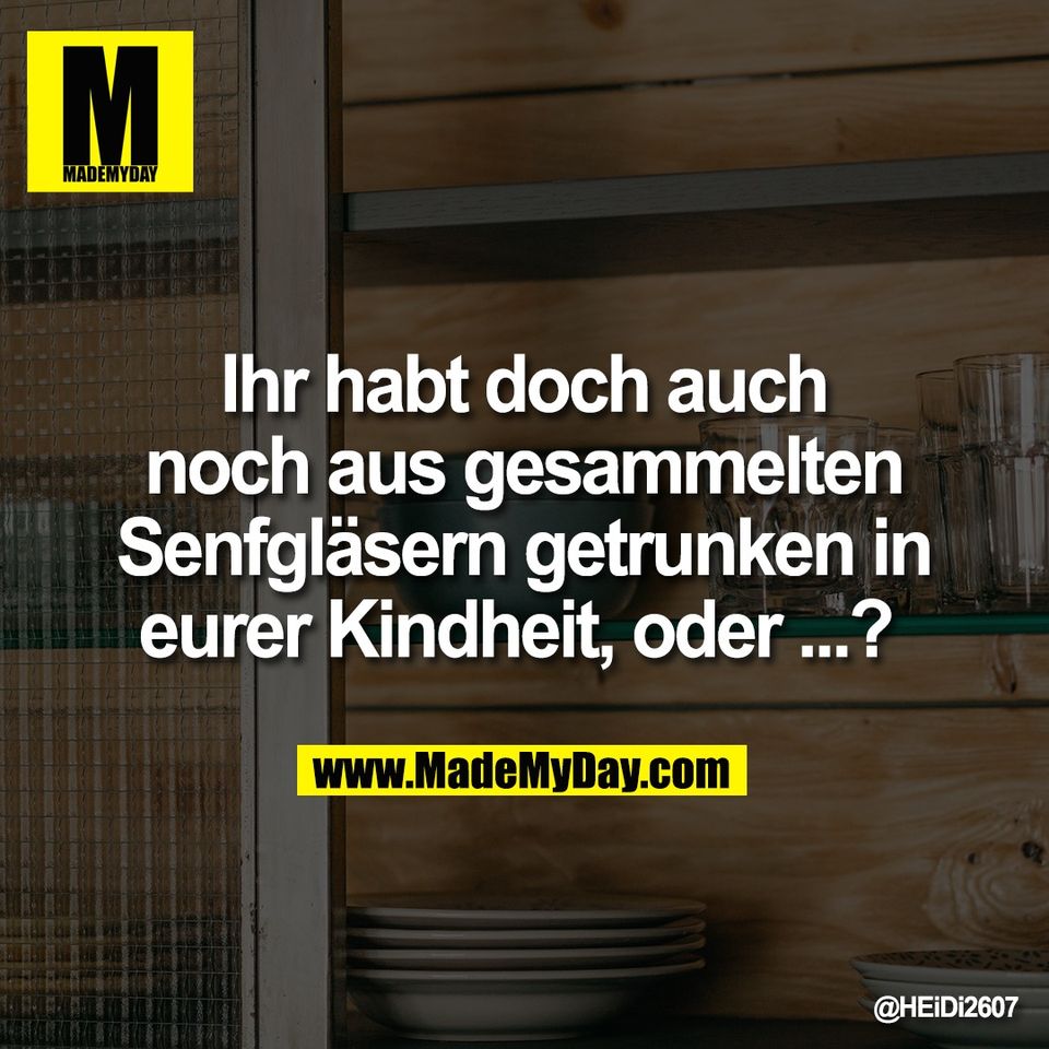 Ihr habt doch auch<br />
noch aus gesammelten<br />
Senfgläsern getrunken in<br />
eurer Kindheit, oder ...?