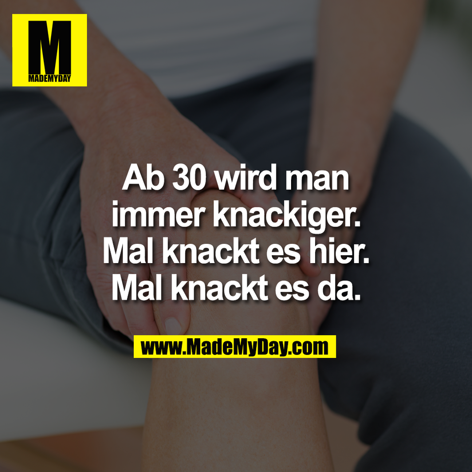 Ab 30 wird man<br />
immer knackiger.<br />
Mal knackt es hier.<br />
Mal knackt es da.