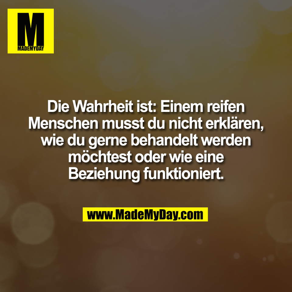 Die Wahrheit ist: Einem reifen<br />
Menschen musst du nicht erklären,<br />
wie du gerne behandelt werden<br />
möchtest oder wie eine<br />
Beziehung funktioniert.