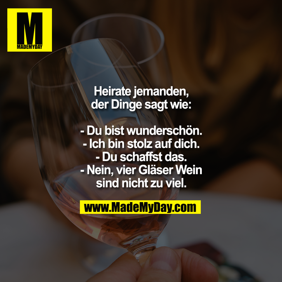 Heirate jemanden,<br />
der Dinge sagt wie:<br />
<br />
- Du bist wunderschön.<br />
- Ich bin stolz auf dich.<br />
- Du schaffst das.<br />
- Nein, vier Gläser Wein<br />
sind nicht zu viel.