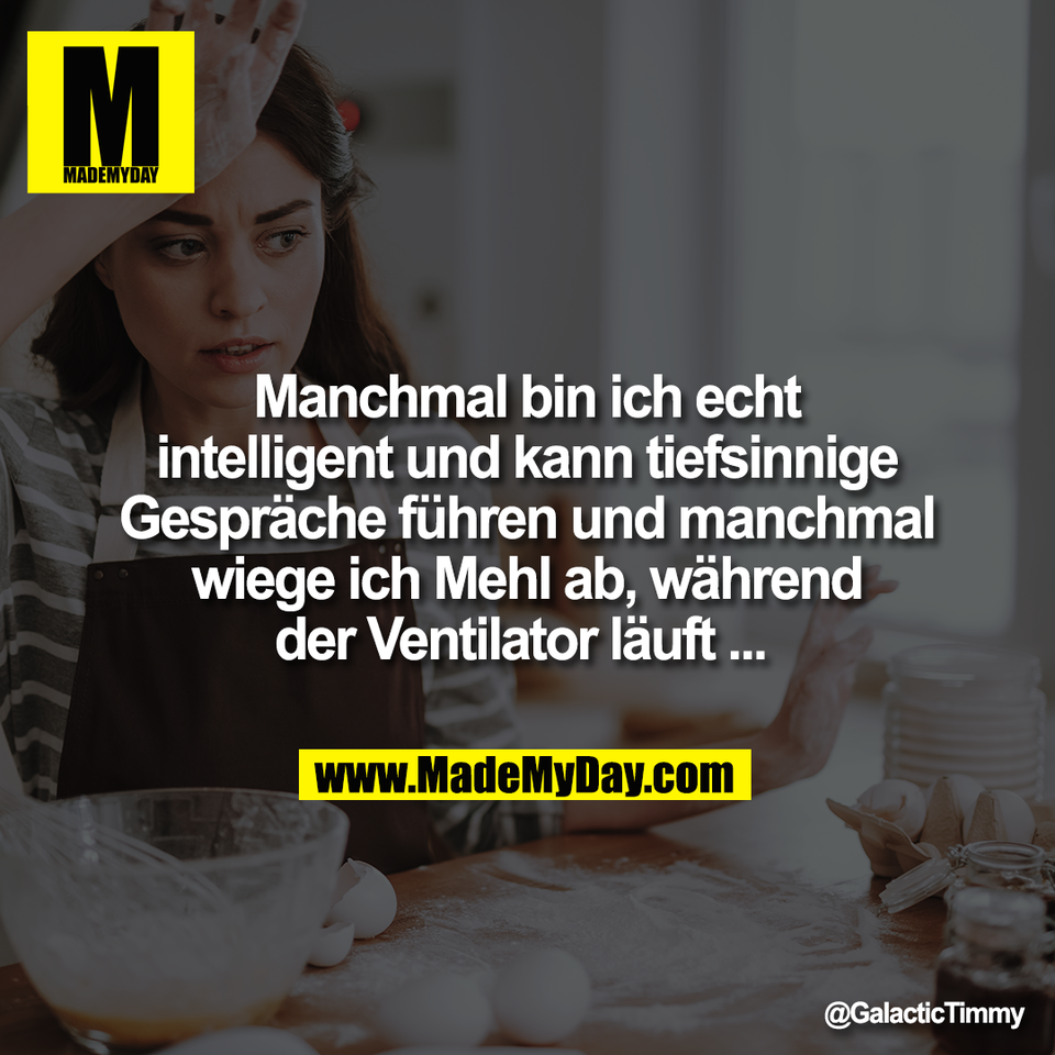 Manchmal bin ich echt<br />
intelligent und kann tiefsinnige<br />
Gespräche führen und manchmal<br />
wiege ich Mehl ab, während<br />
der Ventilator läuft ...