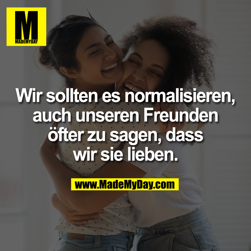 Wir sollten es normalisieren,<br />
auch unseren Freunden<br />
öfter zu sagen, dass<br />
wir sie lieben.