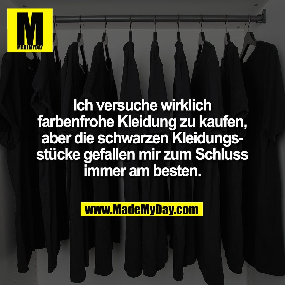 Ich versuche wirklich<br />
farbenfrohe Kleidung zu kaufen,<br />
aber die schwarzen Kleidungs-<br />
stücke gefallen mir zum Schluss<br />
immer am besten.