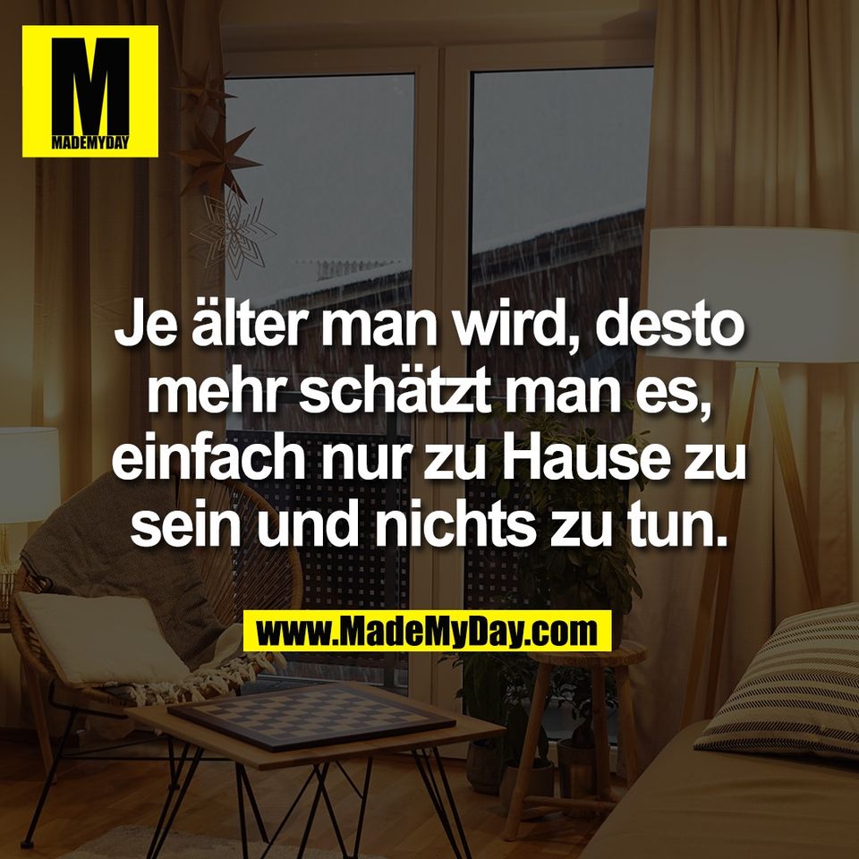 Je älter man wird, desto<br />
mehr schätzt man es,<br />
einfach nur zu Hause zu<br />
sein und nichts zu tun.