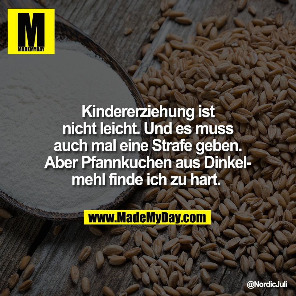 Kindererziehung ist<br />
nicht leicht. Und es muss<br />
auch mal eine Strafe geben.<br />
Aber Pfannkuchen aus Dinkel-<br />
mehl finde ich zu hart.