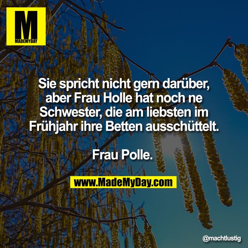 Sie spricht nicht gern darüber,<br />
aber Frau Holle hat noch ne<br />
Schwester, die am liebsten im<br />
Frühjahr ihre Betten ausschüttelt.<br />
<br />
Frau Polle.