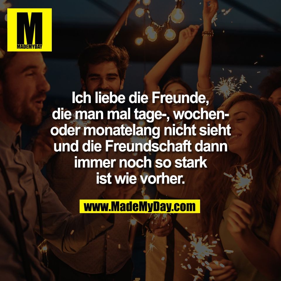 Ich liebe die Freunde,<br />
die man mal tage-, wochen-<br />
oder monatelang nicht sieht<br />
und die Freundschaft dann<br />
immer noch so stark<br />
ist wie vorher.