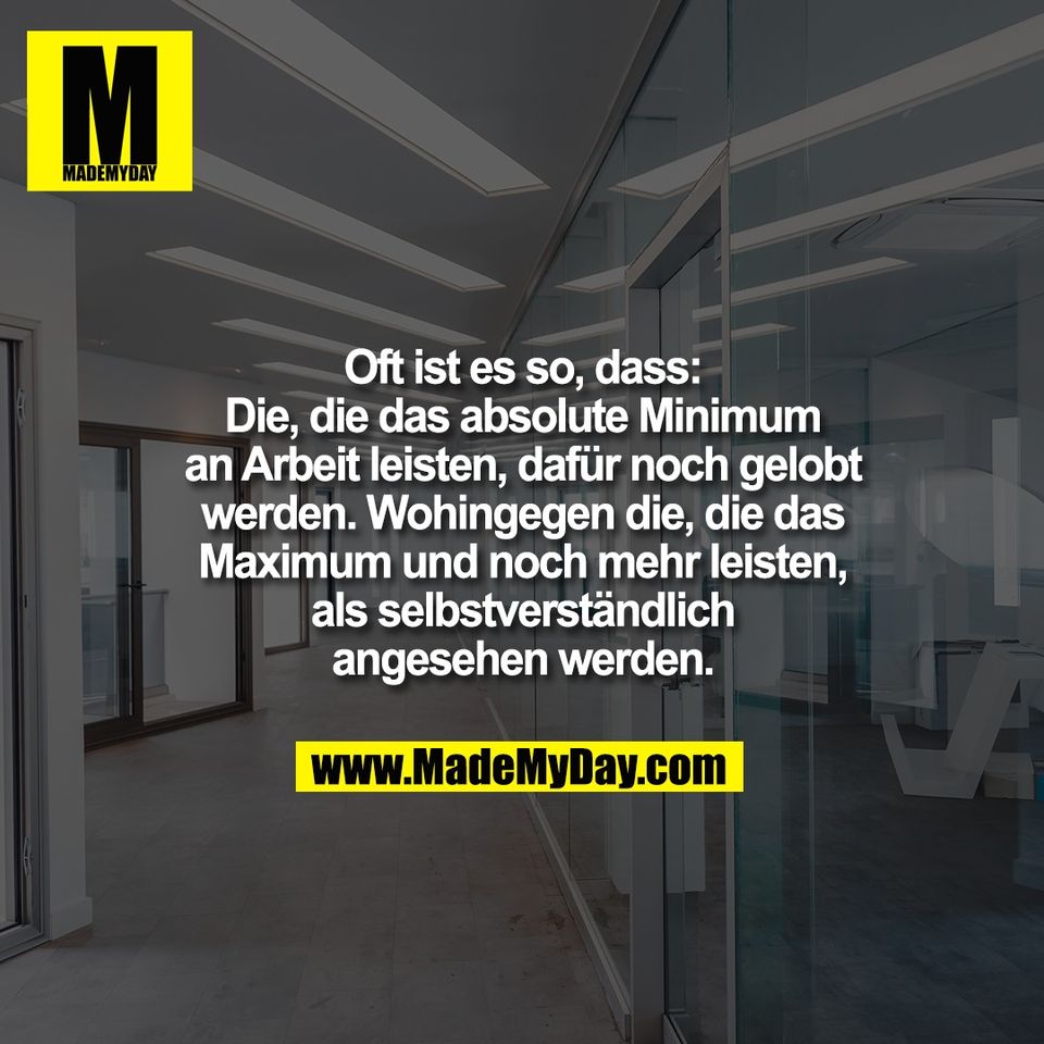 Oft ist es so, dass:<br />
Die, die das absolute Minimum<br />
an Arbeit leisten, dafür noch gelobt<br />
werden. Wohingegen die, die das<br />
Maximum und noch mehr leisten,<br />
als selbstverständlich<br />
angesehen werden.
