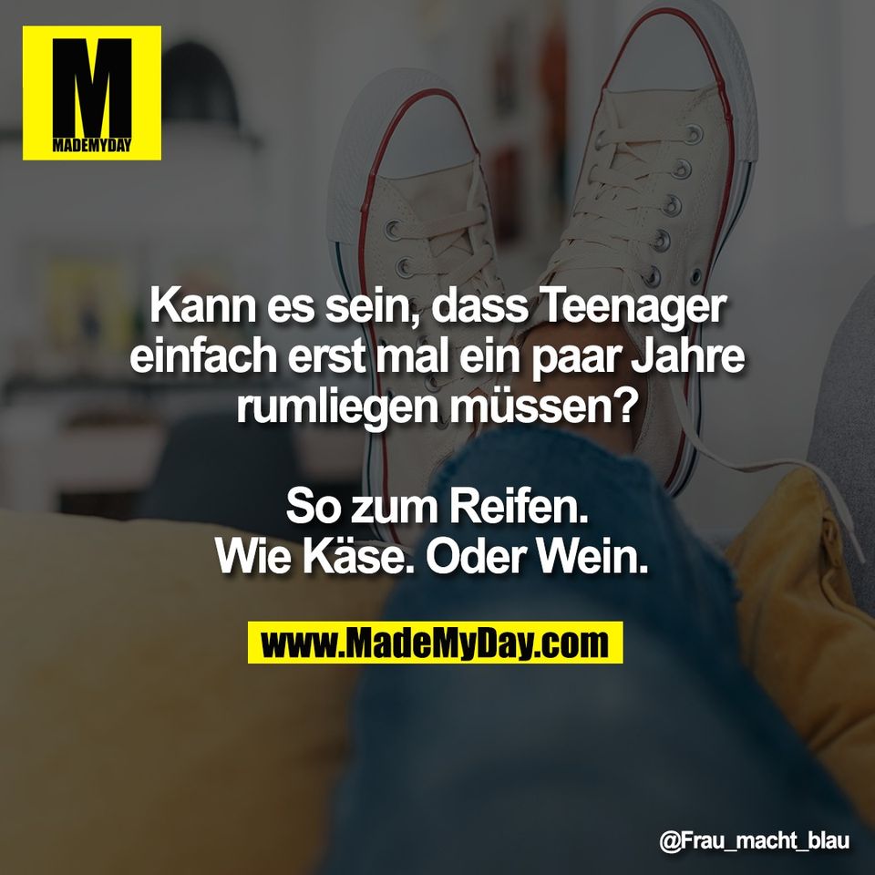 Kann es sein, dass Teenager<br />
einfach erst mal ein paar Jahre<br />
rumliegen müssen?<br />
<br />
So zum Reifen.<br />
Wie Käse. Oder Wein.