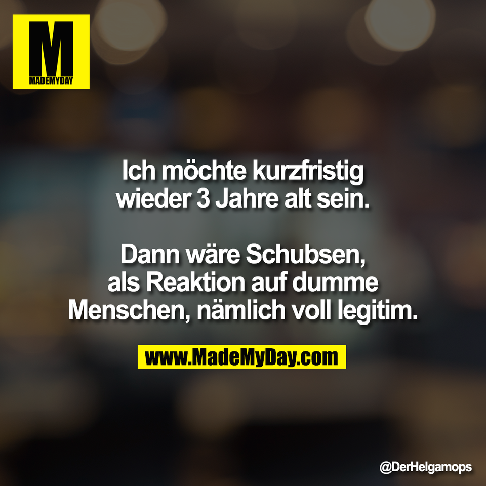 Ich möchte kurzfristig<br />
wieder 3 Jahre alt sein.<br />
<br />
Dann wäre Schubsen,<br />
als Reaktion auf dumme<br />
Menschen, nämlich voll legitim.