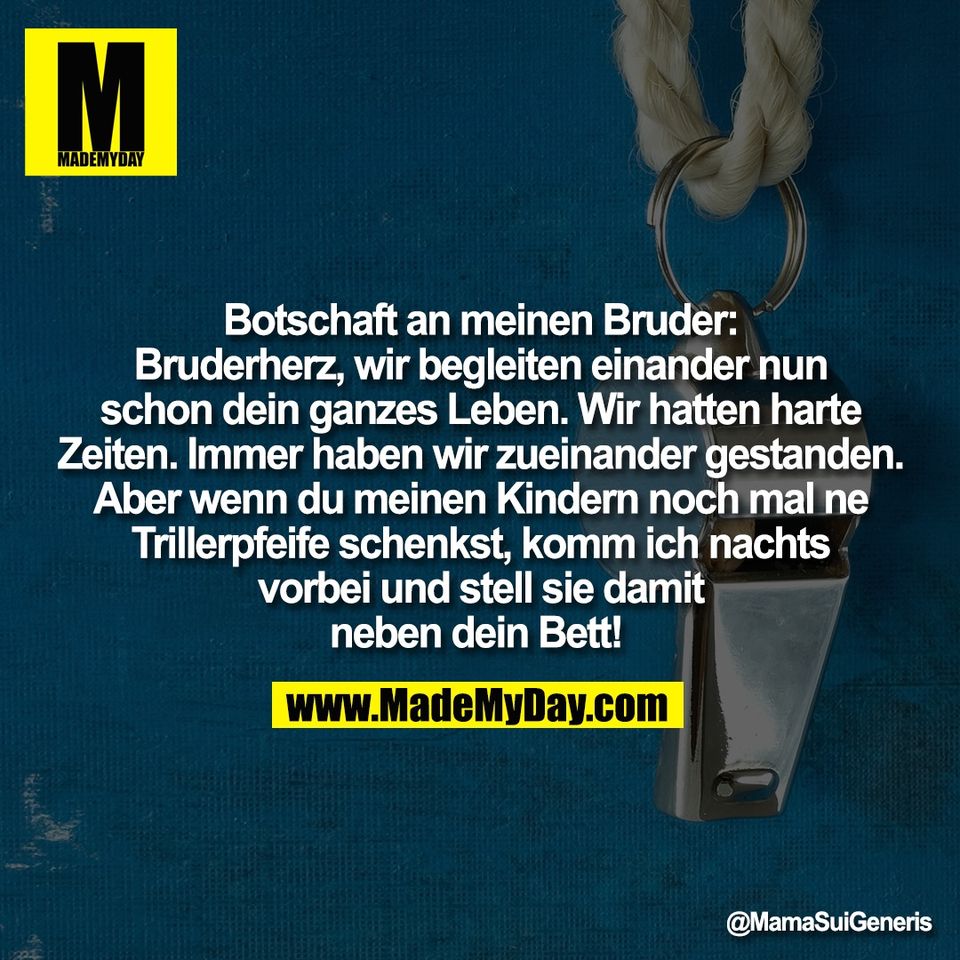 Botschaft an meinen Bruder:<br />
Bruderherz, wir begleiten einander nun<br />
schon dein ganzes Leben. Wir hatten harte<br />
Zeiten. Immer haben wir zueinander gestanden.<br />
Aber wenn du meinen Kindern noch mal ne<br />
Trillerpfeife schenkst, komm ich nachts<br />
vorbei und stell sie damit<br />
neben dein Bett!