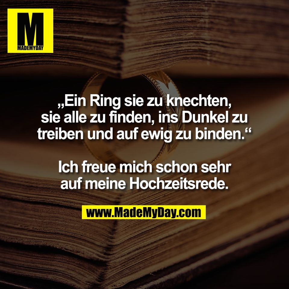 „Ein Ring sie zu knechten,<br />
sie alle zu finden, ins Dunkel zu<br />
treiben und auf ewig zu binden.“<br />
<br />
Ich freue mich schon sehr<br />
auf meine Hochzeitsrede.