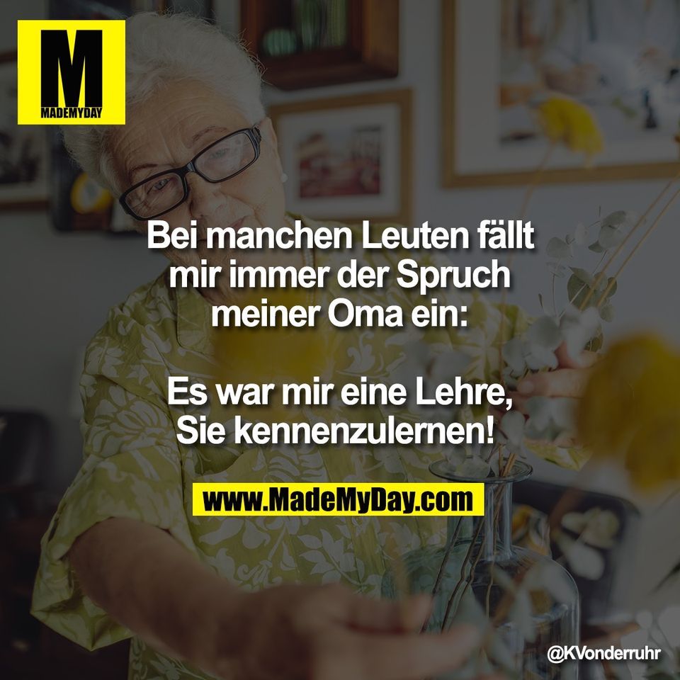 Bei manchen Leuten fällt<br />
mir immer der Spruch<br />
meiner Oma ein:<br />
<br />
Es war mir eine Lehre,<br />
Sie kennenzulernen!