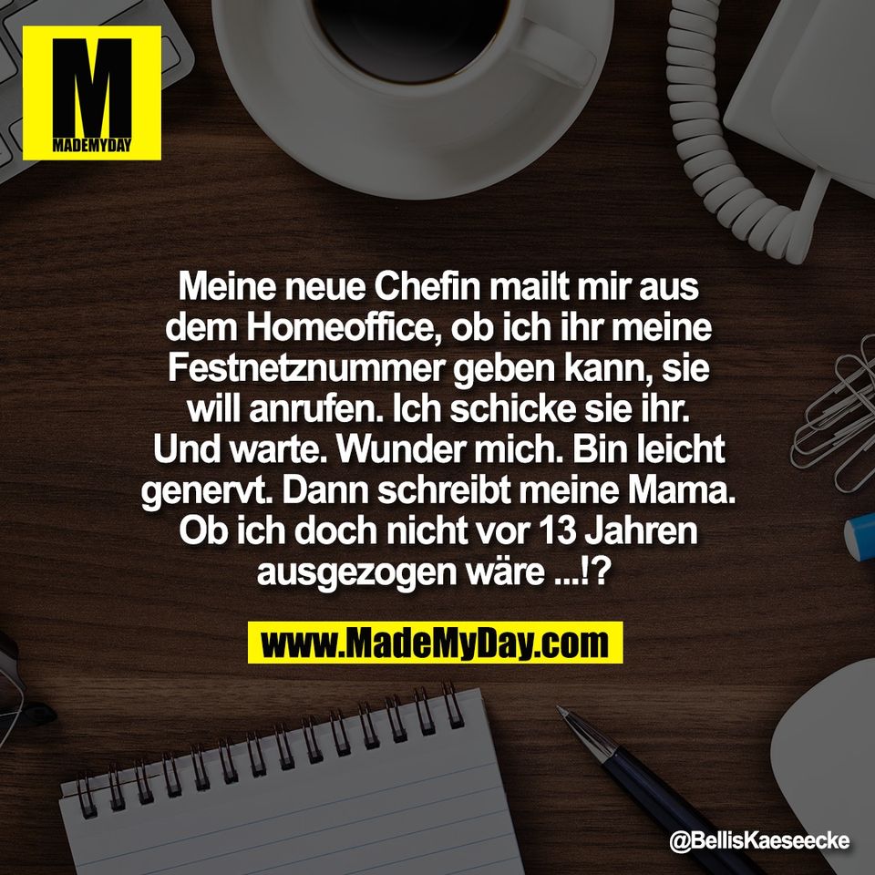 Meine neue Chefin mailt mir aus<br />
dem Homeoffice, ob ich ihr meine<br />
Festnetznummer geben kann, sie<br />
will anrufen. Ich schicke sie ihr.<br />
Und warte. Wunder mich. Bin leicht<br />
genervt. Dann schreibt meine Mama.<br />
Ob ich doch nicht vor 13 Jahren<br />
ausgezogen wäre ...!?