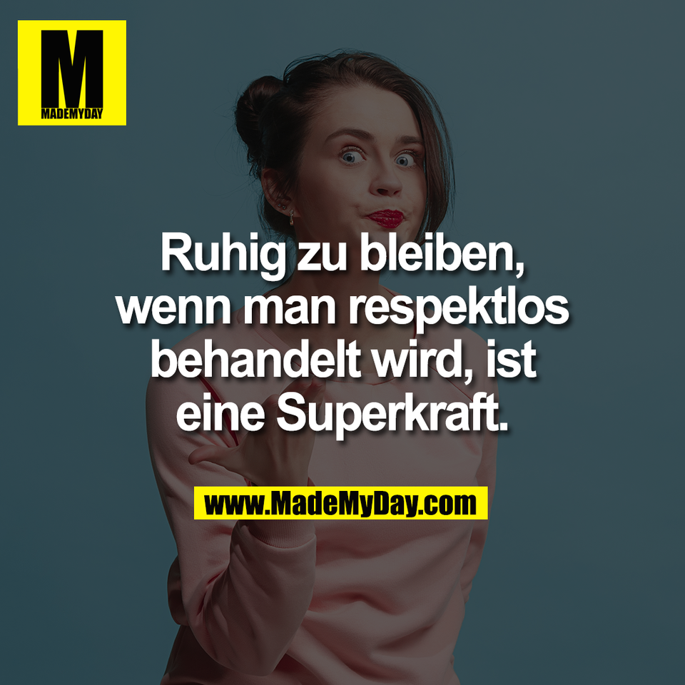 Ruhig zu bleiben,<br />
wenn man respektlos<br />
behandelt wird, ist<br />
eine Superkraft.